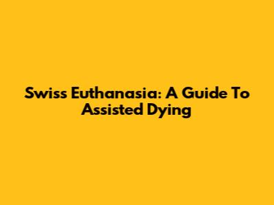 Swiss Euthanasia: A Guide To Assisted Dying