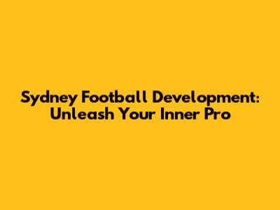 Sydney Football Development: Unleash Your Inner Pro