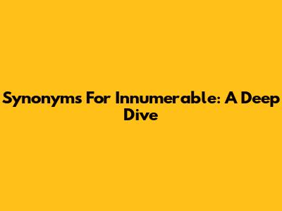 Synonyms For Innumerable: A Deep Dive