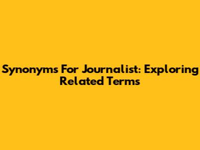 Synonyms For Journalist: Exploring Related Terms