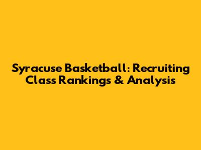 Syracuse Basketball: Recruiting Class Rankings & Analysis