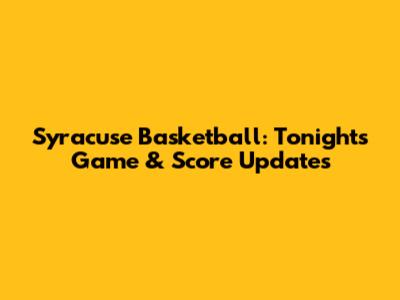 Syracuse Basketball: Tonight's Game & Score Updates