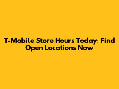 T-Mobile Store Hours Today: Find Open Locations Now