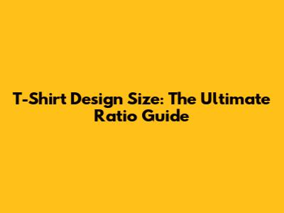 T-Shirt Design Size: The Ultimate Ratio Guide
