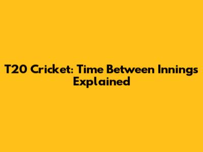 T20 Cricket: Time Between Innings Explained