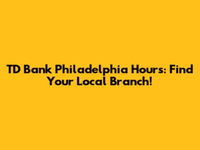 TD Bank Philadelphia Hours: Find Your Local Branch!