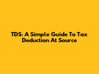 TDS: A Simple Guide To Tax Deduction At Source