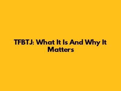 TFBTJ: What It Is And Why It Matters
