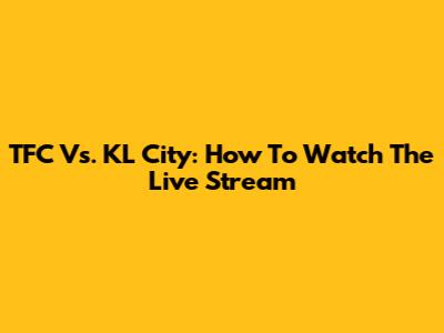 TFC Vs. KL City: How To Watch The Live Stream