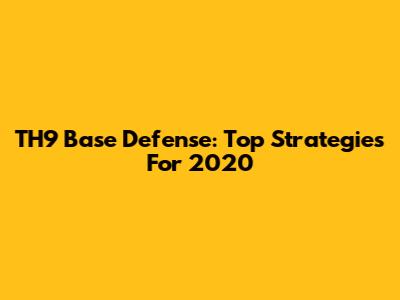 TH9 Base Defense: Top Strategies For 2020
