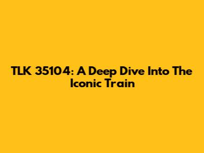 TLK 35104: A Deep Dive Into The Iconic Train