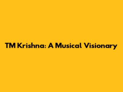 TM Krishna: A Musical Visionary