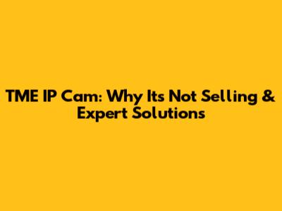 TME IP Cam: Why It's Not Selling & Expert Solutions