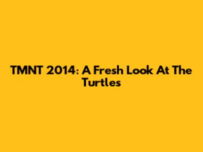 TMNT 2014: A Fresh Look At The Turtles