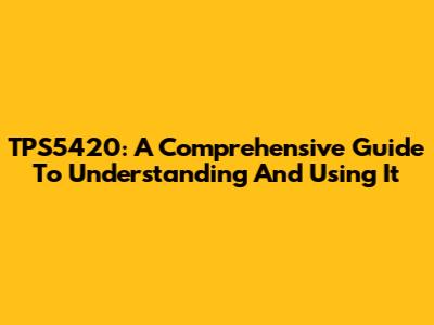 TPS5420: A Comprehensive Guide To Understanding And Using It
