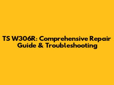 TS W306R: Comprehensive Repair Guide & Troubleshooting