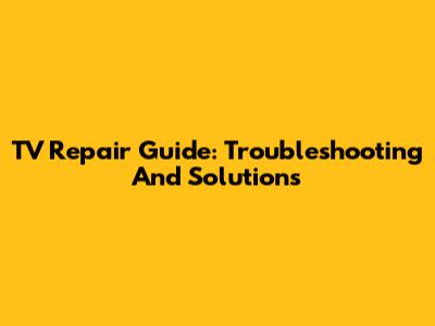 TV Repair Guide: Troubleshooting And Solutions