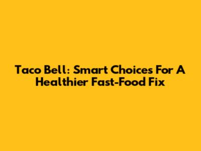 Taco Bell: Smart Choices For A Healthier Fast-Food Fix