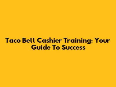 Taco Bell Cashier Training: Your Guide To Success