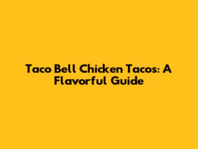 Taco Bell Chicken Tacos: A Flavorful Guide