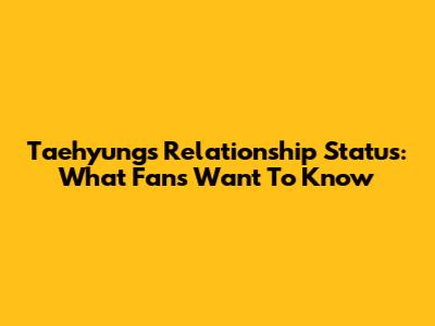 Taehyung's Relationship Status: What Fans Want To Know