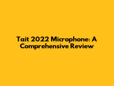 Tait 2022 Microphone: A Comprehensive Review