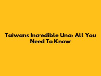Taiwan's Incredible Una: All You Need To Know
