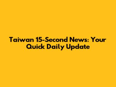 Taiwan 15-Second News: Your Quick Daily Update