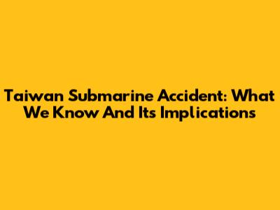 Taiwan Submarine Accident: What We Know And Its Implications