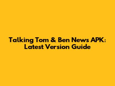 Talking Tom & Ben News APK: Latest Version Guide