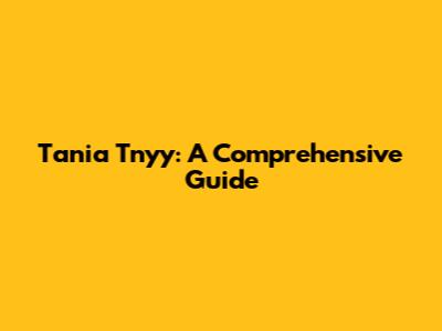 Tania Tnyy: A Comprehensive Guide