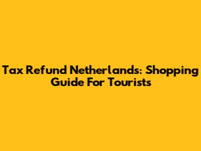 Tax Refund Netherlands: Shopping Guide For Tourists