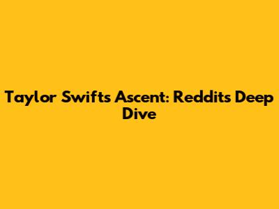 Taylor Swift's Ascent: Reddit's Deep Dive