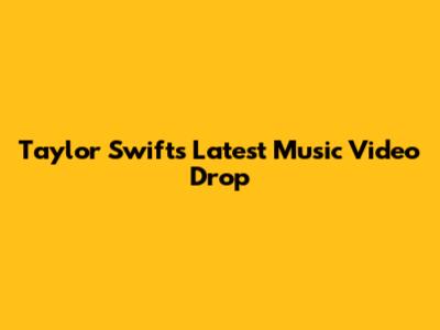 Taylor Swift's Latest Music Video Drop