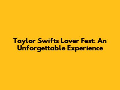 Taylor Swift's Lover Fest: An Unforgettable Experience