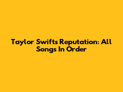 Taylor Swift's Reputation: All Songs In Order