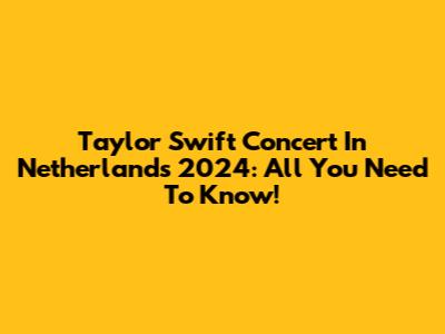 Taylor Swift Concert In Netherlands 2024: All You Need To Know!