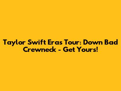 Taylor Swift Eras Tour: Down Bad Crewneck - Get Yours!