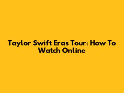 Taylor Swift Eras Tour: How To Watch Online