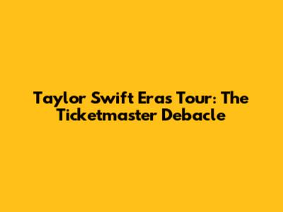 Taylor Swift Eras Tour: The Ticketmaster Debacle