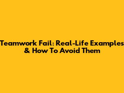 Teamwork Fail: Real-Life Examples & How To Avoid Them