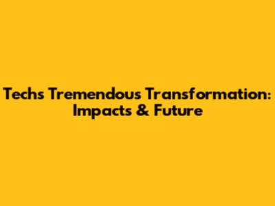 Tech's Tremendous Transformation: Impacts & Future