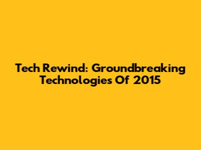 Tech Rewind: Groundbreaking Technologies Of 2015