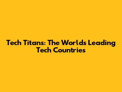Tech Titans: The World's Leading Tech Countries
