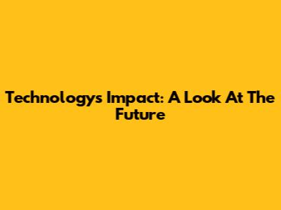 Technology's Impact: A Look At The Future