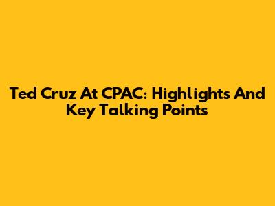 Ted Cruz At CPAC: Highlights And Key Talking Points