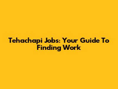Tehachapi Jobs: Your Guide To Finding Work