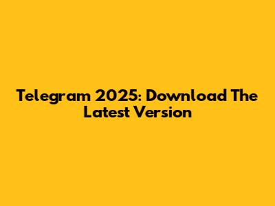 Telegram 2025: Download The Latest Version