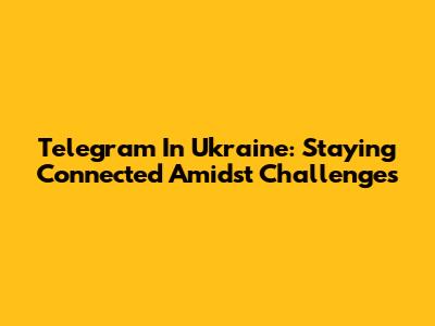 Telegram In Ukraine: Staying Connected Amidst Challenges