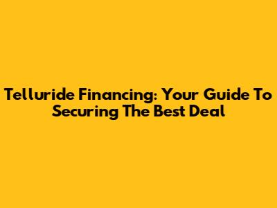 Telluride Financing: Your Guide To Securing The Best Deal